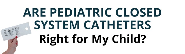 Are pediatric closed system catheters right for my child